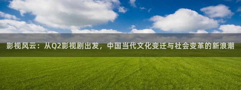 青柠影视在线观看：影视风云：从Q2影视剧出发，中国当代文化变迁与社会变革的新浪潮