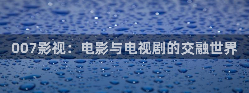 青柠影院免费观看在线高清：007影视：电影与电视剧的交融世界