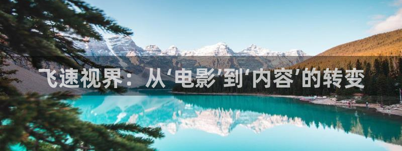 青柠在线观看免费高清影院：飞速视界：从‘电影’到‘内容’的转变